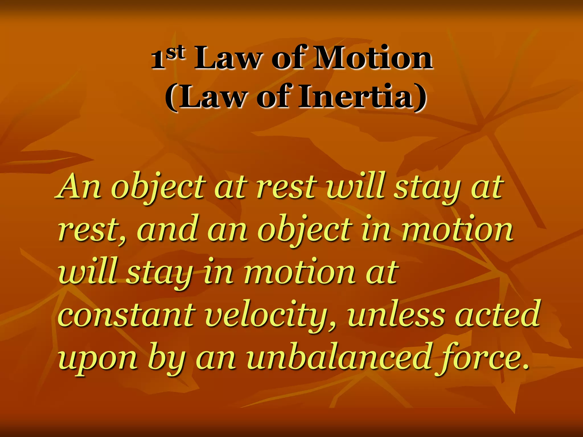 1st Law of Motion
(Law of Inertia)
An object at rest will stay at
rest, and an object in motion
will stay in motion at
constant velocity, unless acted
upon by an unbalanced force.
 