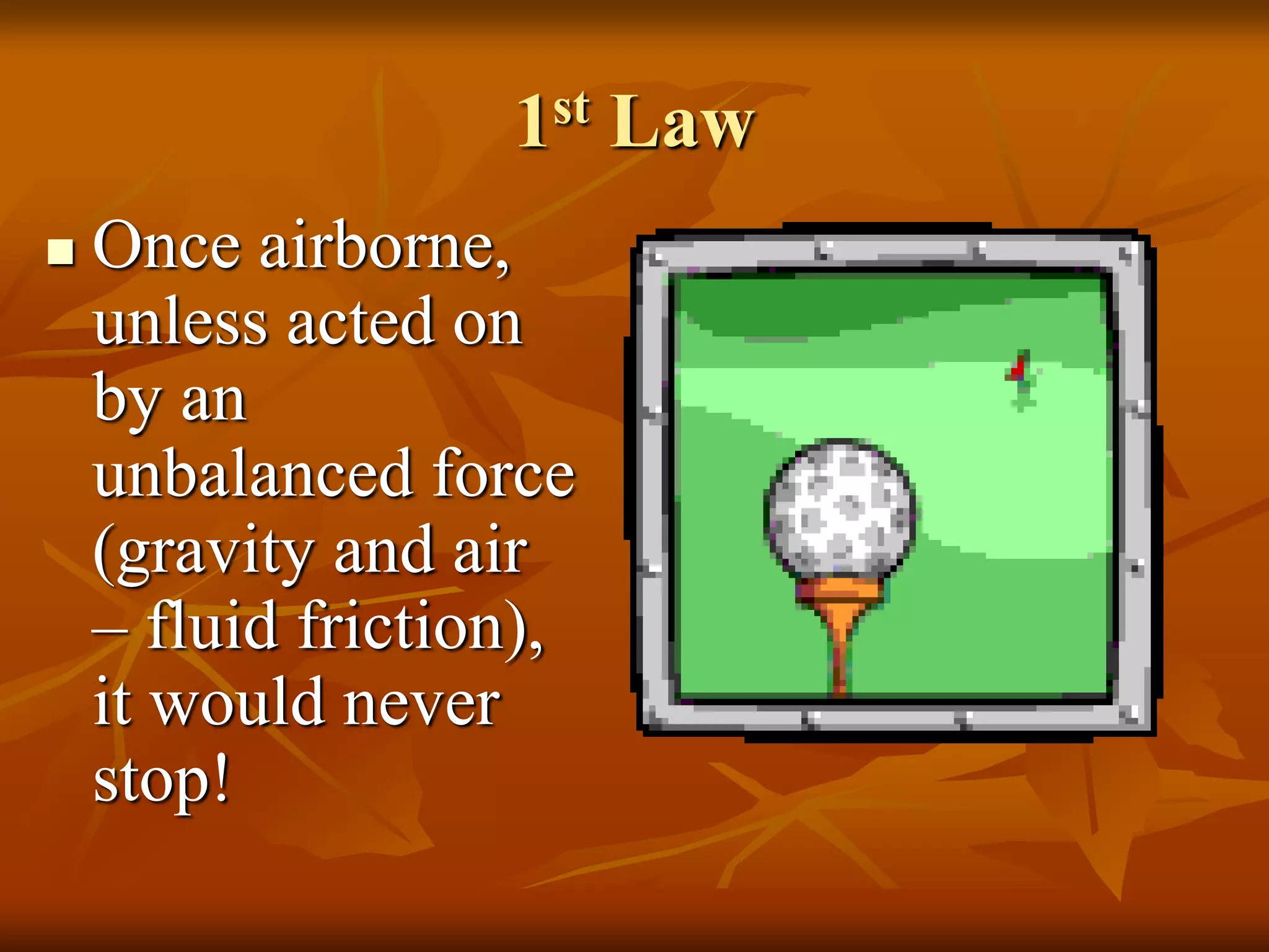 1st Law
 Once airborne,
unless acted on
by an
unbalanced force
(gravity and air
– fluid friction),
it would never
stop!
 