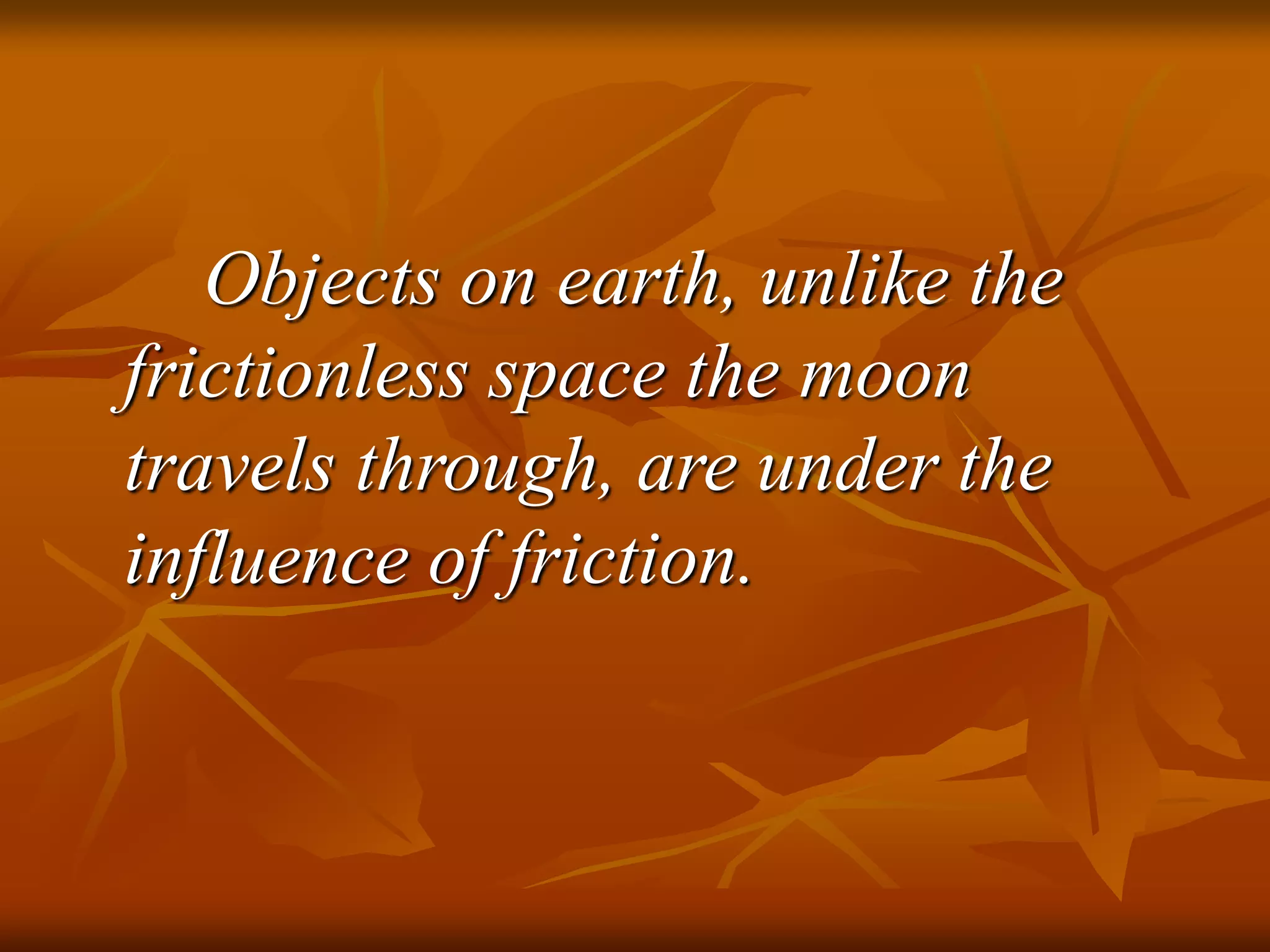Objects on earth, unlike the
frictionless space the moon
travels through, are under the
influence of friction.
 
