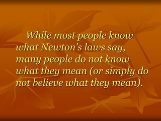 While most people know
what Newton's laws say,
many people do not know
what they mean (or simply do
not believe what they mean).
 