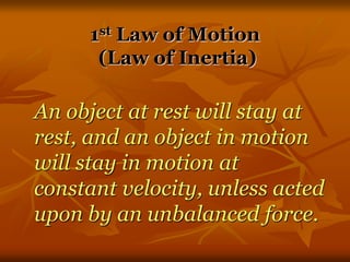1st Law of Motion
(Law of Inertia)
An object at rest will stay at
rest, and an object in motion
will stay in motion at
constant velocity, unless acted
upon by an unbalanced force.
 