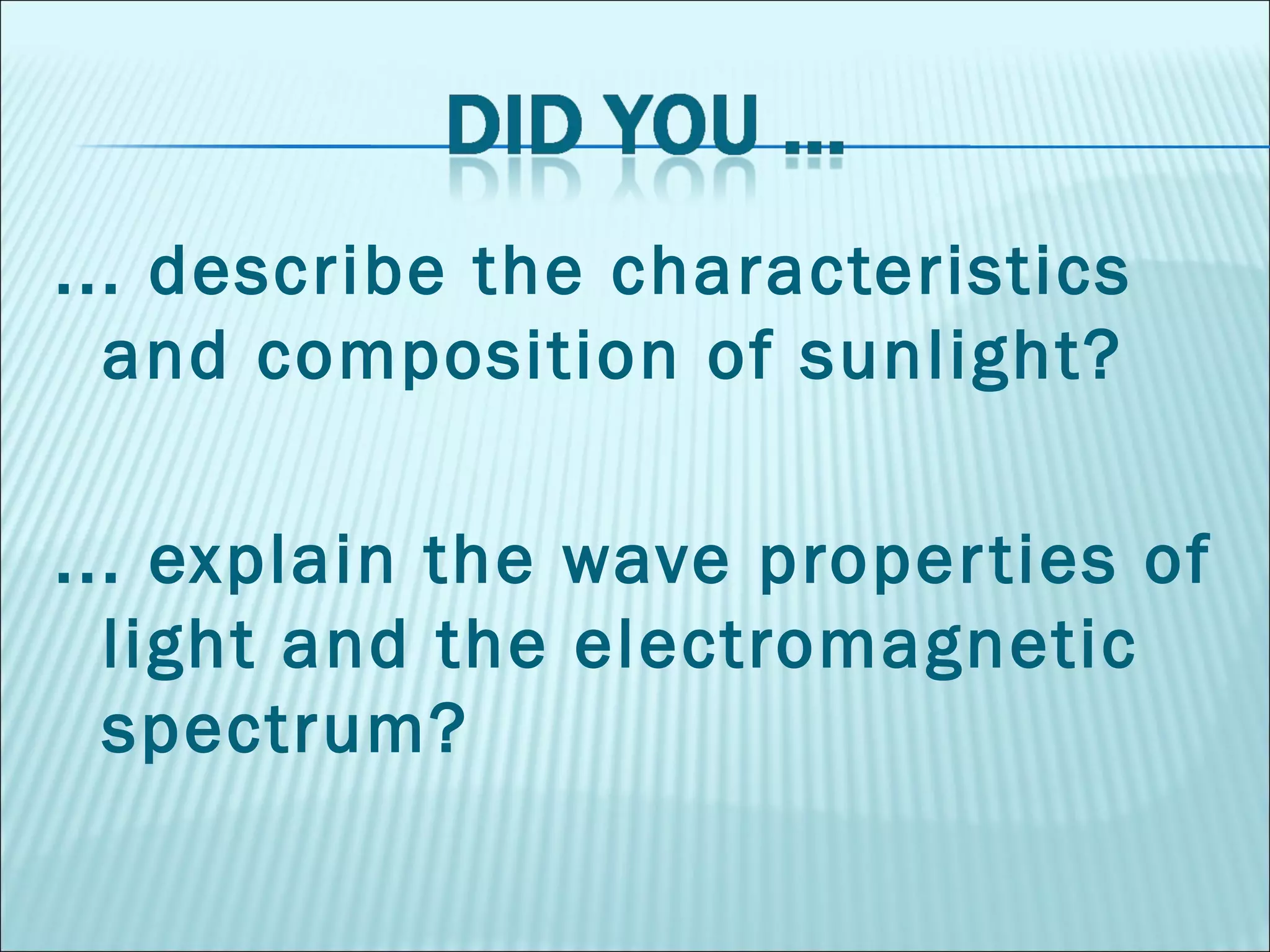 ... describe the characteristics and composition of sunlight? ... explain the wave properties of light and the electromagnetic spectrum? 