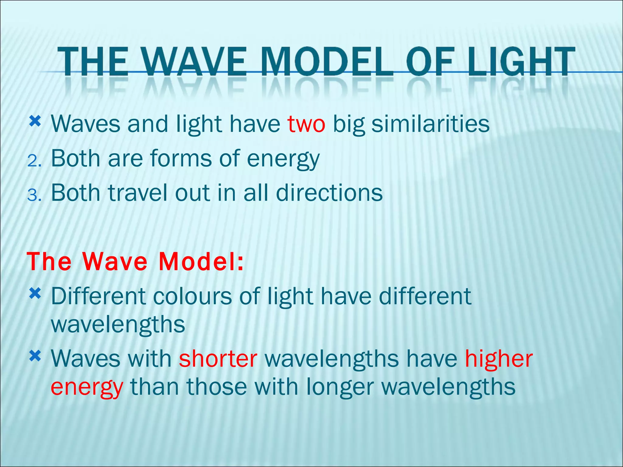 Waves and light have  two  big similarities Both are forms of energy Both travel out in all directions The Wave Model: Different colours of light have different wavelengths Waves with  shorter  wavelengths have  higher   energy  than those with longer wavelengths 