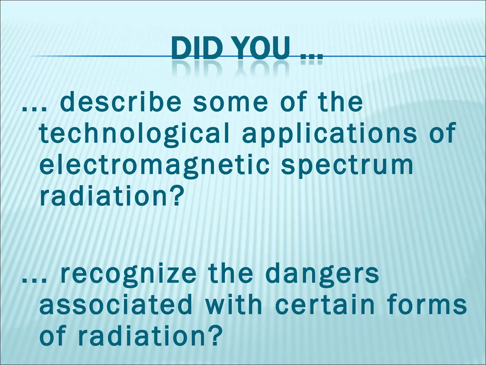... describe some of the technological applications of electromagnetic spectrum radiation? ... recognize the dangers associated with certain forms of radiation? 