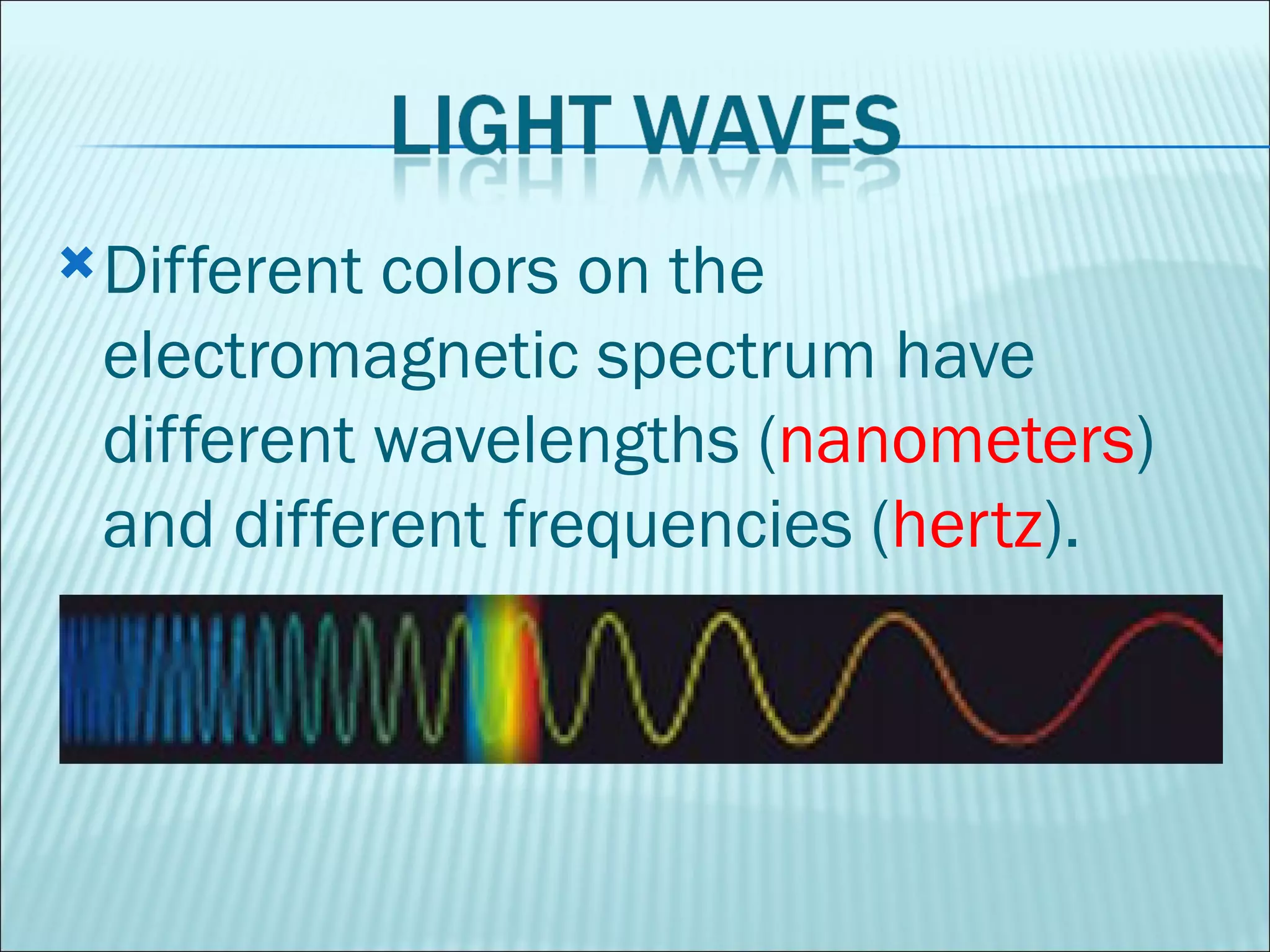 Different colors on the electromagnetic spectrum have different wavelengths ( nanometers ) and different frequencies ( hertz ).  