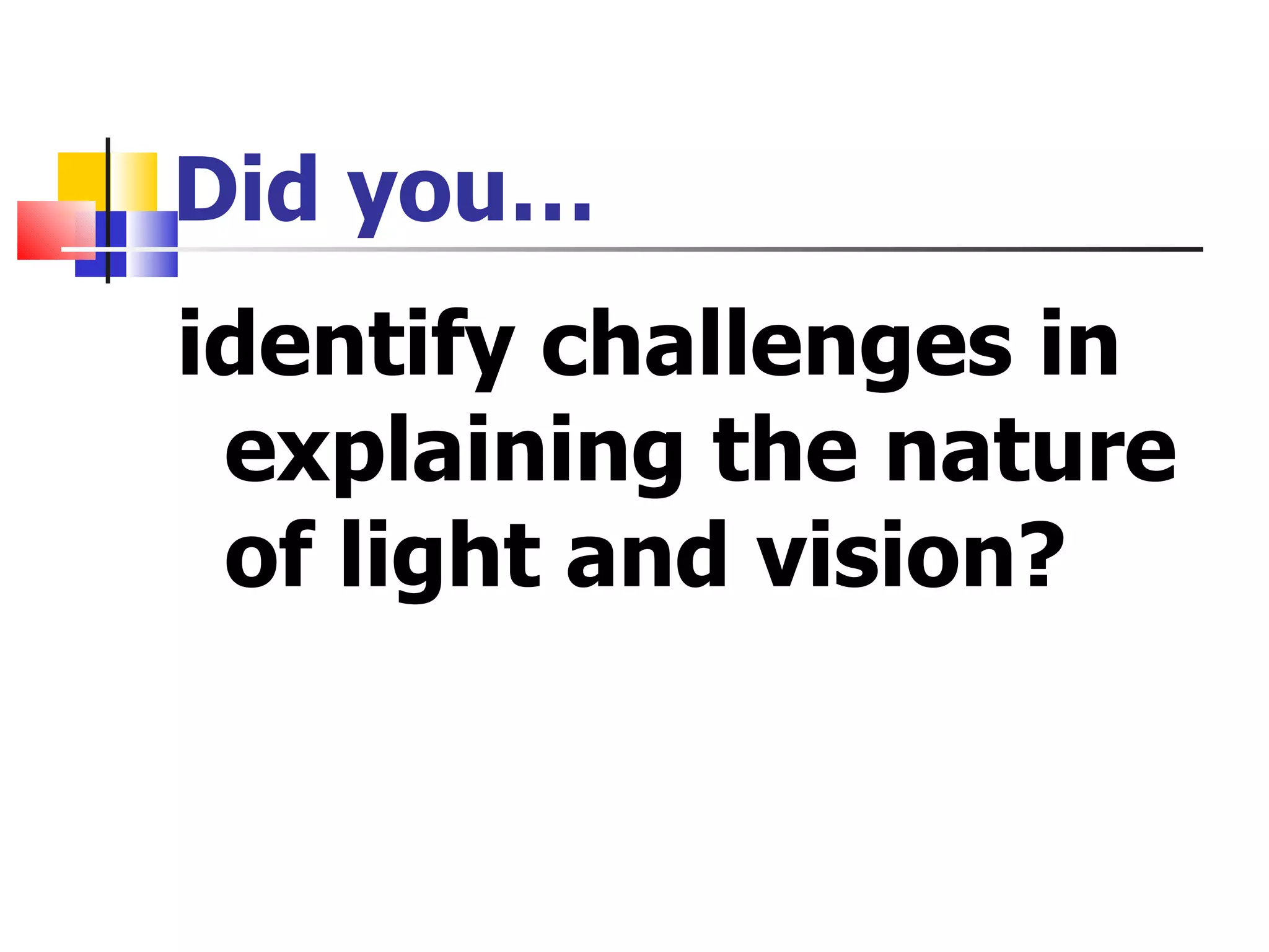 Did you… identify  challenges in explaining the nature of light and vision? 