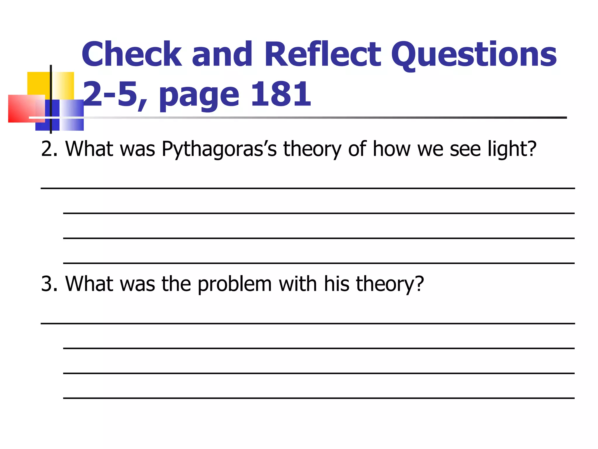 Check and Reflect Questions  2-5, page 181  2. What was Pythagoras’s theory of how we see light? ______________________________________________________________________________________________________________________________________________________________________________________ 3. What was the problem with his theory? ______________________________________________________________________________________________________________________________________________________________________________________ 