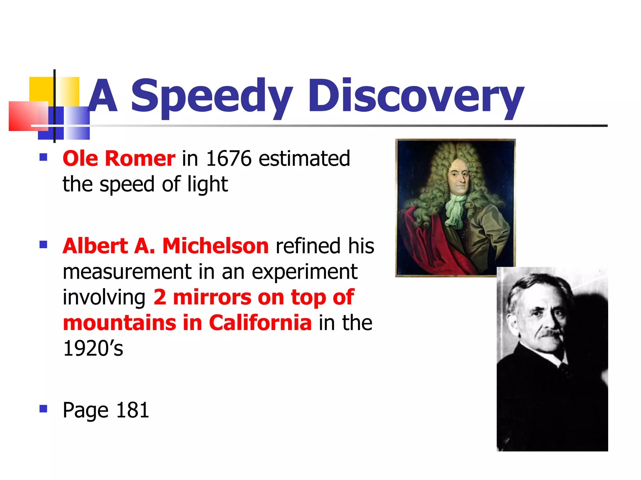 A Speedy Discovery Ole Romer  in 1676 estimated the speed of light Albert A. Michelson  refined his measurement in an experiment involving  2 mirrors on top of mountains in California  in the 1920’s Page 181 