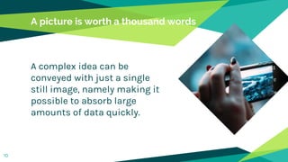 A picture is worth a thousand words
A complex idea can be
conveyed with just a single
still image, namely making it
possible to absorb large
amounts of data quickly.
10
 