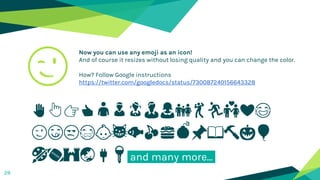 Now you can use any emoji as an icon!
And of course it resizes without losing quality and you can change the color.
How? Follow Google instructions
https://twitter.com/googledocs/status/730087240156643328
✋👆👉👍👤👦👧👨👩👪💃🏃💑❤😂
😉😋😒😭👶😸🐟🍒🍔💣📌📖🔨🎃🎈
🎨🏈🏰🌏🔌🔑 and many more...
😉
28
 