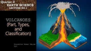 VOLCANOES
(Part, Types,
and
Classification)
Presenter Name: Ma,am
Lyn
Quarter 3
EARTH SCIENCE
LECTURE NO.1
 