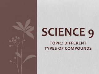 TOPIC: DIFFERENT
TYPES OF COMPOUNDS
SCIENCE 9
 