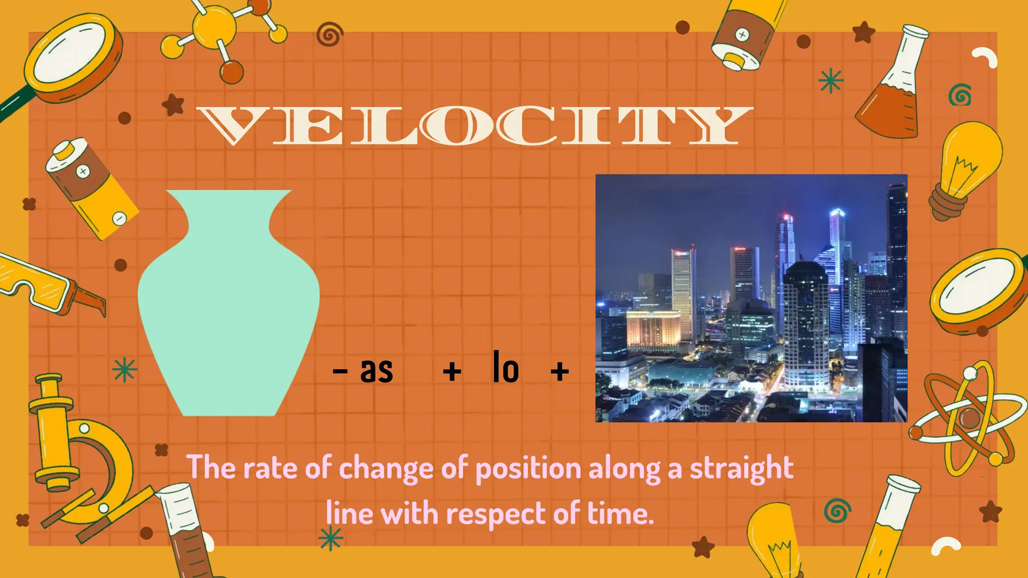 The rate of change of position along a straight
line with respect of time.
VELOCITY
 