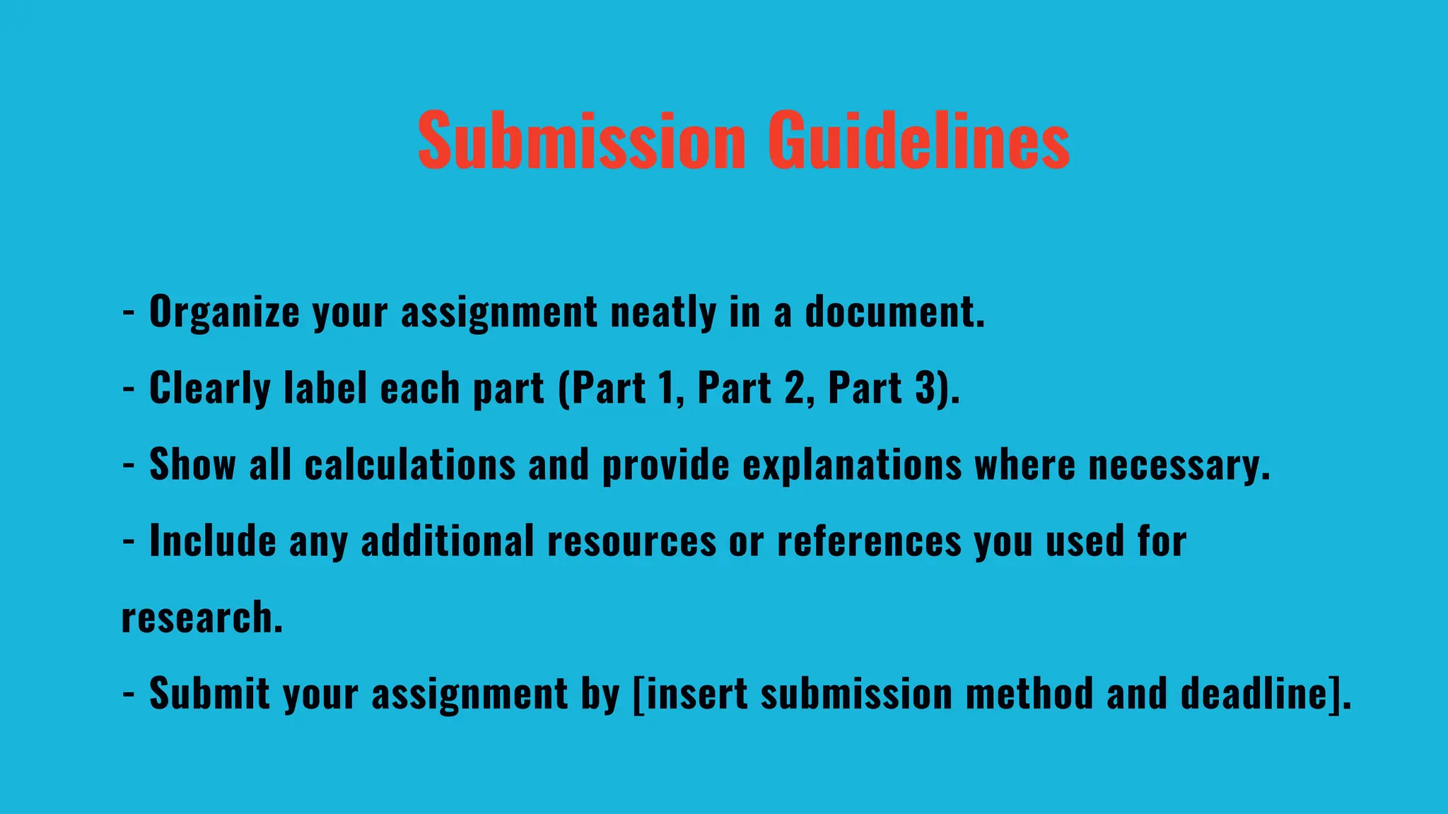 Submission Guidelines
- Organize your assignment neatly in a document.
- Clearly label each part (Part 1, Part 2, Part 3).
- Show all calculations and provide explanations where necessary.
- Include any additional resources or references you used for
research.
- Submit your assignment by [insert submission method and deadline].
 