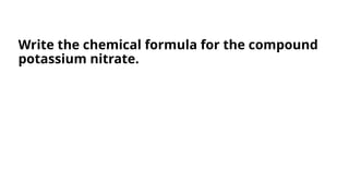 Write the chemical formula for the compound
potassium nitrate.
 