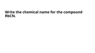 Write the chemical name for the compound
RbCN.
 