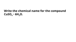 Write the chemical name for the compound
CuSO4 6H
∙ 2O.
 