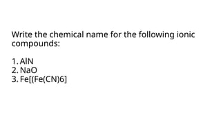 Write the chemical name for the following ionic
compounds:
1. AlN
2. NaO
3. Fe[(Fe(CN)6]
 
