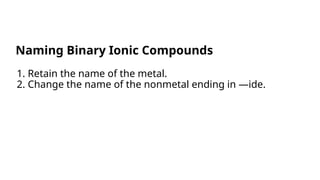 1. Retain the name of the metal.
2. Change the name of the nonmetal ending in —ide.
Naming Binary Ionic Compounds
 