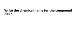 Write the chemical name for the compound
RbBr.
 