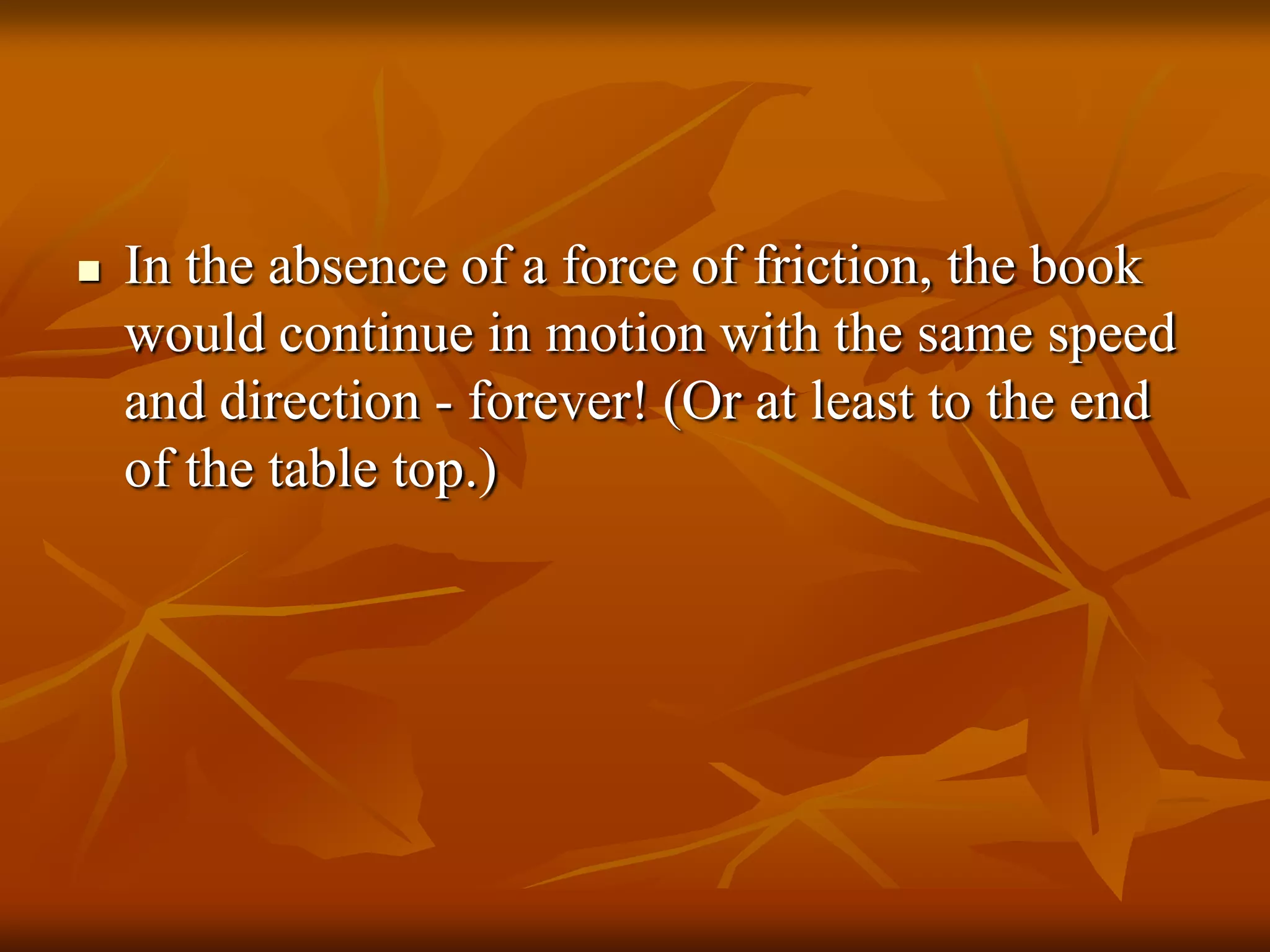  In the absence of a force of friction, the book
would continue in motion with the same speed
and direction - forever! (Or at least to the end
of the table top.)
 