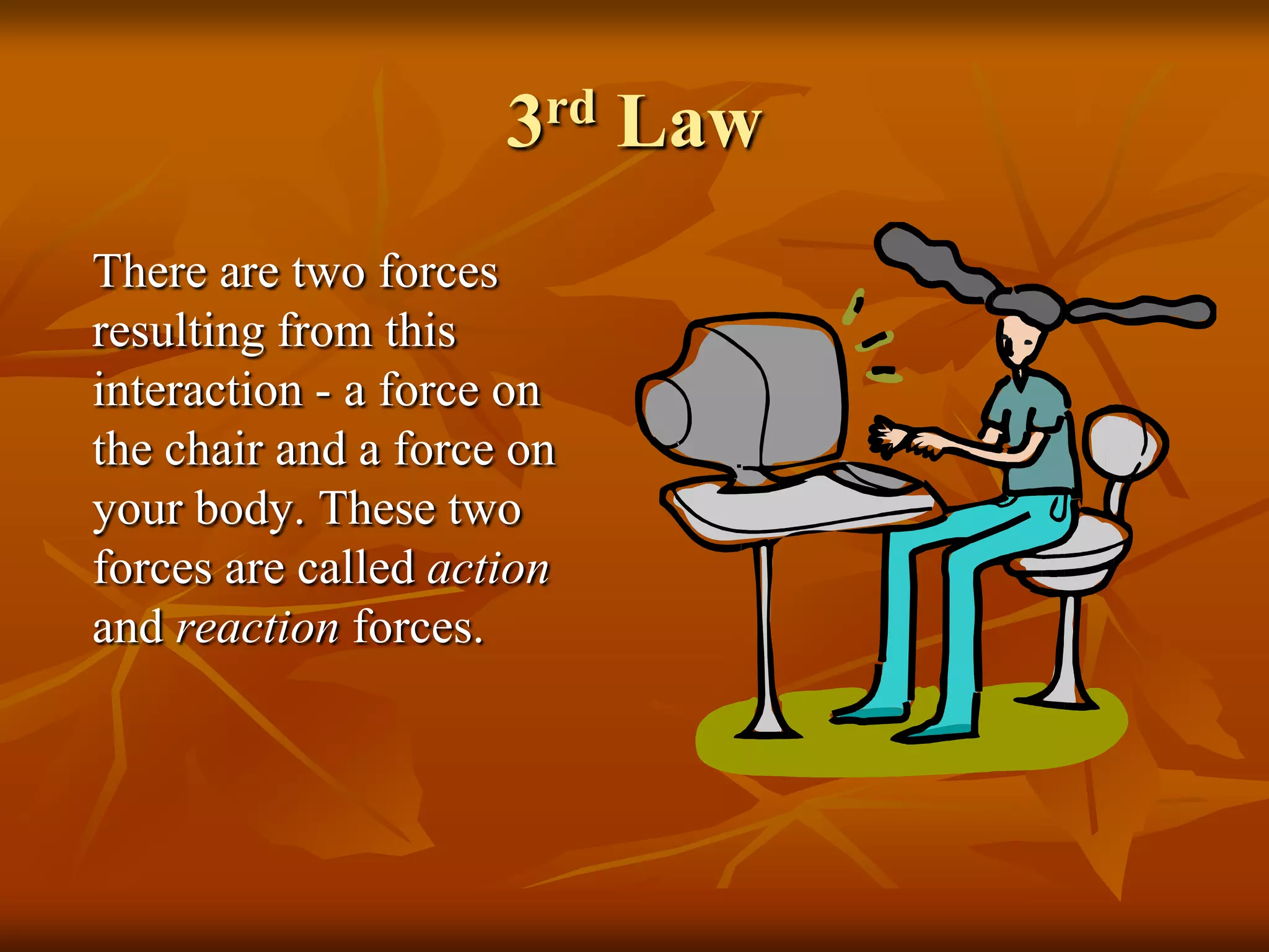 3rd Law
There are two forces
resulting from this
interaction - a force on
the chair and a force on
your body. These two
forces are called action
and reaction forces.
 