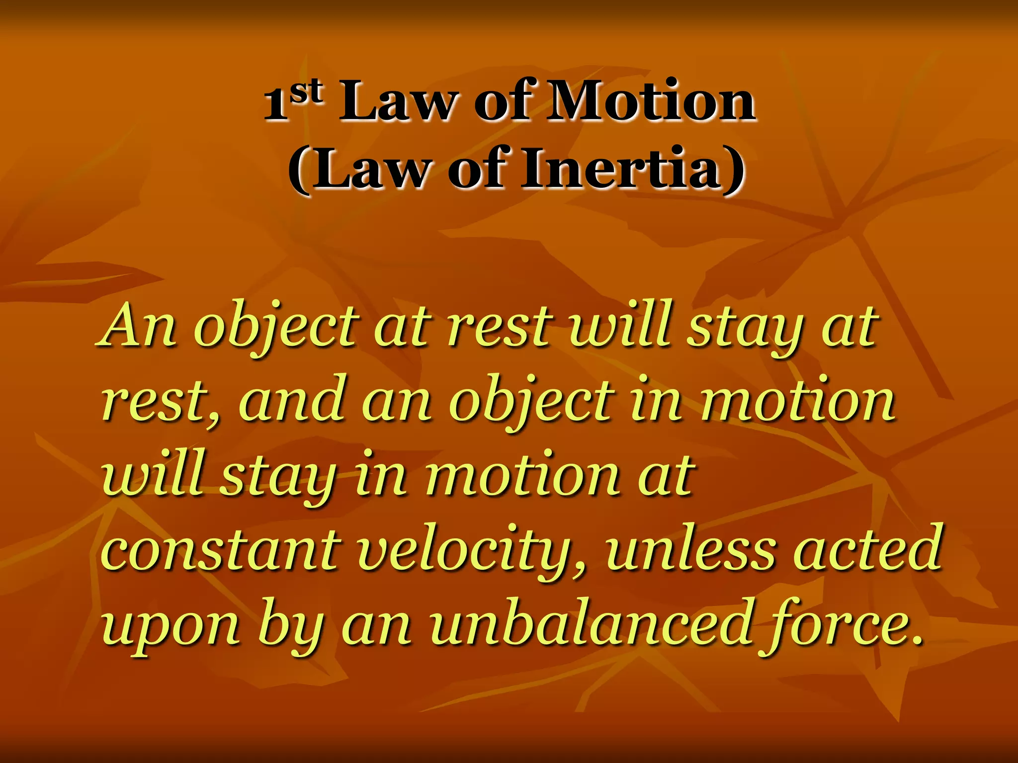 1st Law of Motion
(Law of Inertia)
An object at rest will stay at
rest, and an object in motion
will stay in motion at
constant velocity, unless acted
upon by an unbalanced force.
 