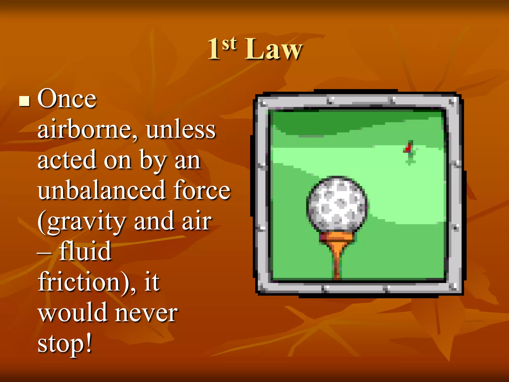 1st Law
 Once
airborne, unless
acted on by an
unbalanced force
(gravity and air
– fluid
friction), it
would never
stop!
 
