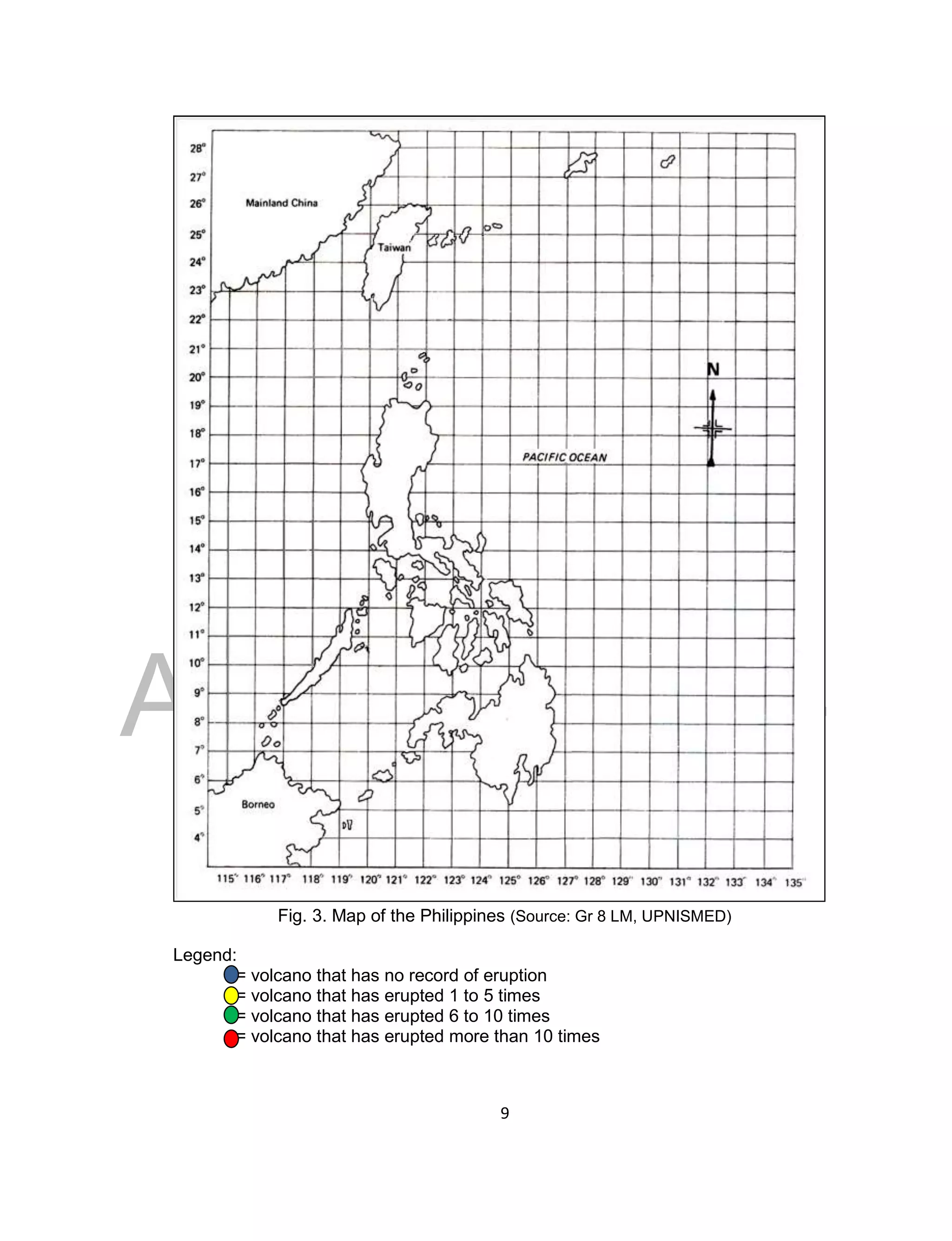 DRAFT
April 29, 2014
9
Fig. 3. Map of the Philippines (Source: Gr 8 LM, UPNISMED)
Legend:
= volcano that has no record of eruption
= volcano that has erupted 1 to 5 times
= volcano that has erupted 6 to 10 times
= volcano that has erupted more than 10 times
 