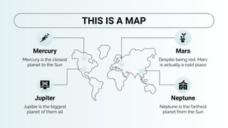 Despite being red, Mars
is actually a cold place
Neptune is the farthest
planet from the Sun
Mars
Neptune
Mercury
Mercury is the closest
planet to the Sun
Jupiter
Jupiter is the biggest
planet of them all
THIS IS A MAP
 