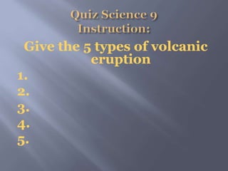 Give the 5 types of volcanic
eruption
1.
2.
3.
4.
5.