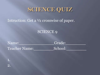 Intruction: Get a ½ crosswise of paper.
SCIENCE 9
Name:______________Grade:________
Teacher Name:________School:________
1.
2.