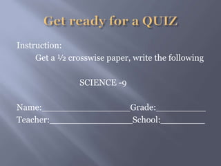 Instruction:
Get a ½ crosswise paper, write the following
SCIENCE -9
Name:________________Grade:_________
Teacher:_______________School:________