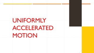UNIFORMLY
ACCELERATED
MOTION
 