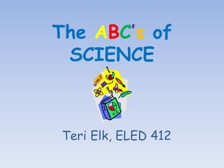 The ABC’s of
 SCIENCE



Teri Elk, ELED 412
 
