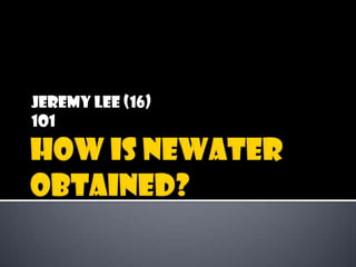 How is NEWater obtained? Jeremy Lee (16) 1O1 