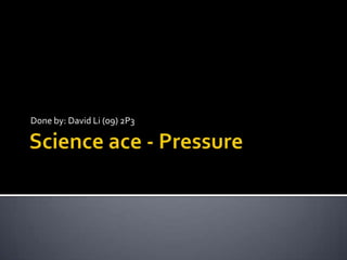 Science ace - Pressure Done by: David Li (09) 2P3 