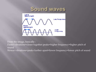 Sound wavesFrom the image, basically :Faster vibrations=closer together peaks=higher frequency=higher pitch of soundSlower vibrations=peaks further apart=lower frequency=lower pitch of sound
