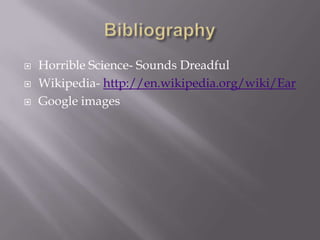 BibliographyHorrible Science- Sounds DreadfulWikipedia- http://en.wikipedia.org/wiki/EarGoogle images
