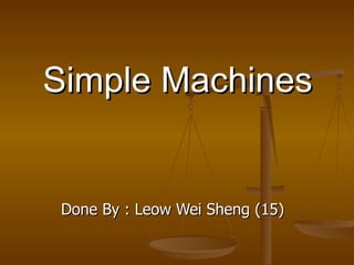 Simple Machines Done By : Leow Wei Sheng (15) 