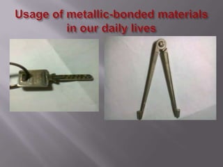 Usage of metallic-bonded materials in our daily lives