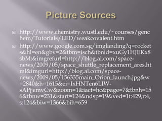Picture Sourceshttp://www.chemistry.wustl.edu/~courses/genchem/Tutorials/LED/weakcovalent.htmhttp://www.google.com.sg/imglanding?q=rockets&hl=en&gbv=2&tbm=isch&tbnid=xuGy1HJEKx8sbM:&imgrefurl=http://blog.al.com/space-news/2009/05/space_shuttle_replacement_ares.html&imgurl=http://blog.al.com/space-news/2009/05/156335main_Orion_launch.jpg&w=2840&h=1615&ei=IxHNTen6LIW-sAPjjemvCw&zoom=1&iact=hc&page=7&tbnh=156&tbnw=231&start=124&ndsp=19&ved=1t:429,r:4,s:124&biw=1366&bih=659