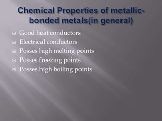 Chemical Properties of metallic-bonded metals(in general)Good heat conductorsElectrical conductorsPosses high melting points Posses freezing points Posses high boiling points