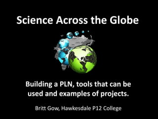 Science Across the Globe




 Building a PLN, tools that can be
 used and examples of projects.
   Britt Gow, Hawkesdale P12 College
 