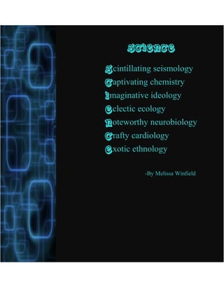 Science
Scintillating seismology
Captivating chemistry
Imaginative ideology
Eclectic ecology
Noteworthy neurobiology
Crafty cardiology
Exotic ethnology
-By Melissa Winfield