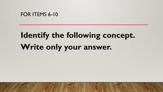 FOR ITEMS 6-10
Identify the following concept.
Write only your answer.
 