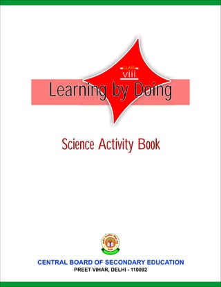 CLASS

                         viii

  Learning by Doing

     Science Activity Book




CENTRAL BOARD OF SECONDARY EDUCATION
        PREET VIHAR, DELHI - 110092
 