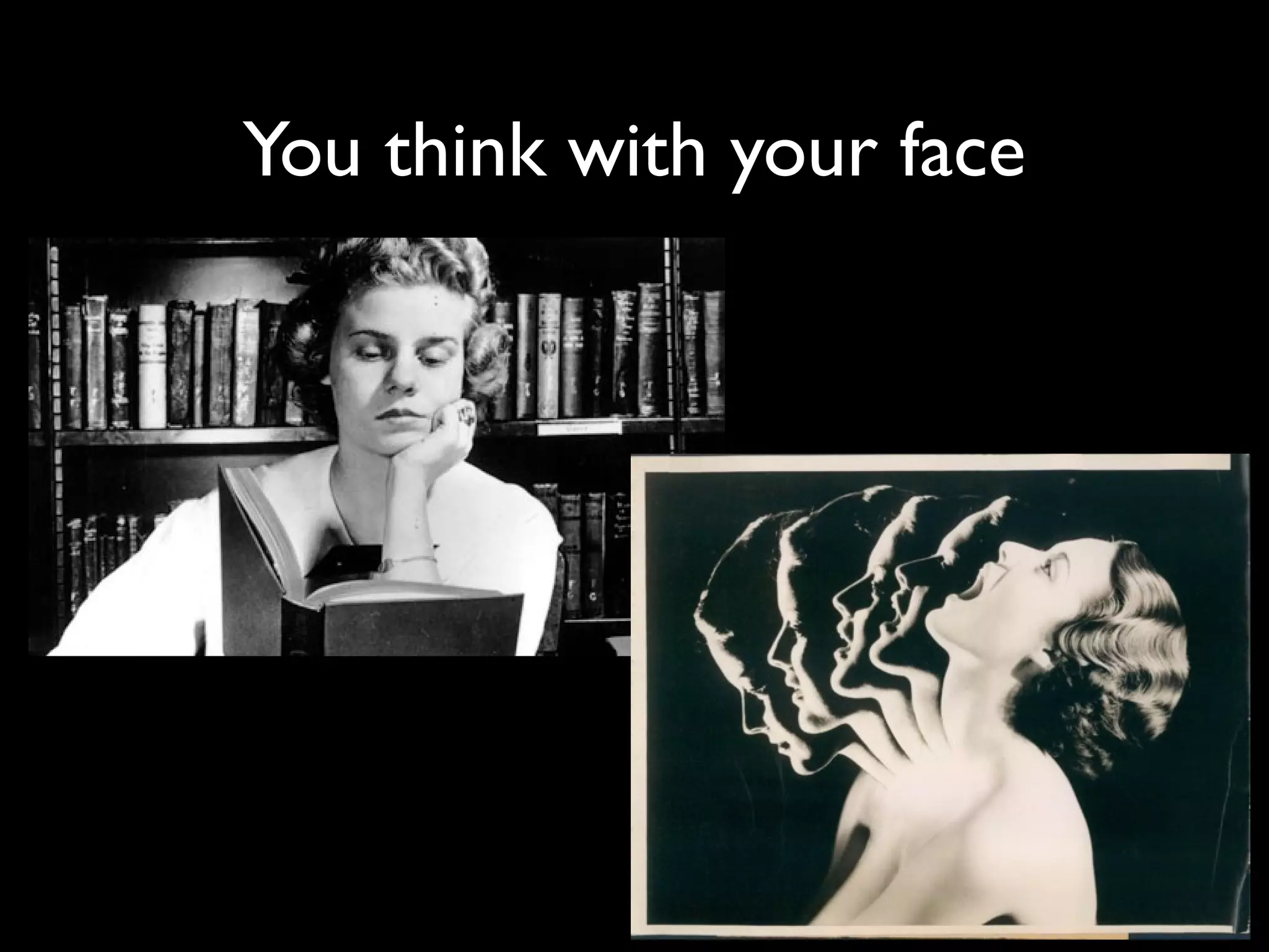 You think with your face
 