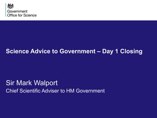 Science Advice to Government 
Sir Mark Walport 
Chief Scientific Adviser to HM Government 
 