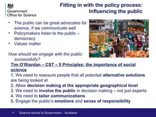 Science and the policy process: 
obvious areas 
Traditional areas for scientific advice: physical problems have need 
for science input that is clear to all 
iStockphoto iStockphoto 
11 Science Advice to Government - Auckland 
Sdr Ldr Nikki Lofthouse/CC BY-NC-ND 2.0 
mattbuck4950/CC BY-SA 2.0 x_tine/CC BY-NC-ND 2.0 defra/crown copyright 
 